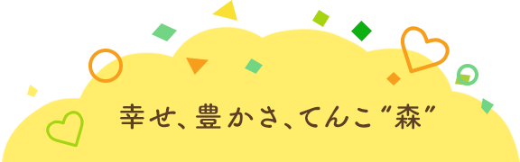 幸せ、豊かさ、てんこ”森”